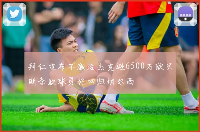 拜仁宣布不激活杰克逊6500万欧买断条款球员将回归切尔西