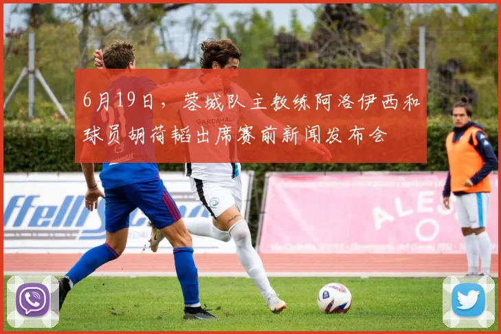 6月19日，蓉城队主教练阿洛伊西和球员胡荷韬出席赛前新闻发布会