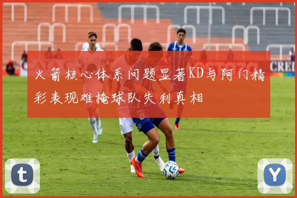 火箭核心体系问题显著KD与阿门精彩表现难掩球队失利真相