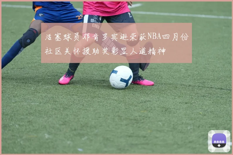活塞球员邓肯罗宾逊荣获NBA四月份社区关怀援助奖彰显人道精神