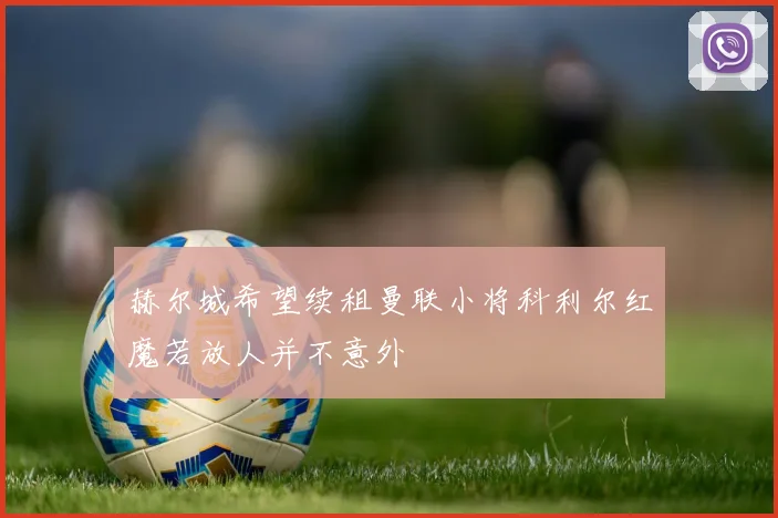 赫尔城希望续租曼联小将科利尔红魔若放人并不意外