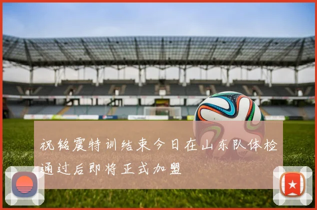祝铭震特训结束今日在山东队体检通过后即将正式加盟