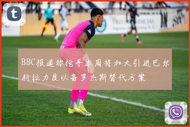 BBC报道称枪手本周将加大引进巴尔科拉力度以备罗杰斯替代方案