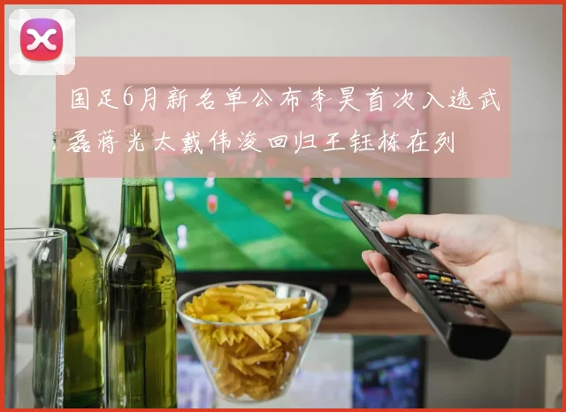国足6月新名单公布李昊首次入选武磊蒋光太戴伟浚回归王钰栋在列