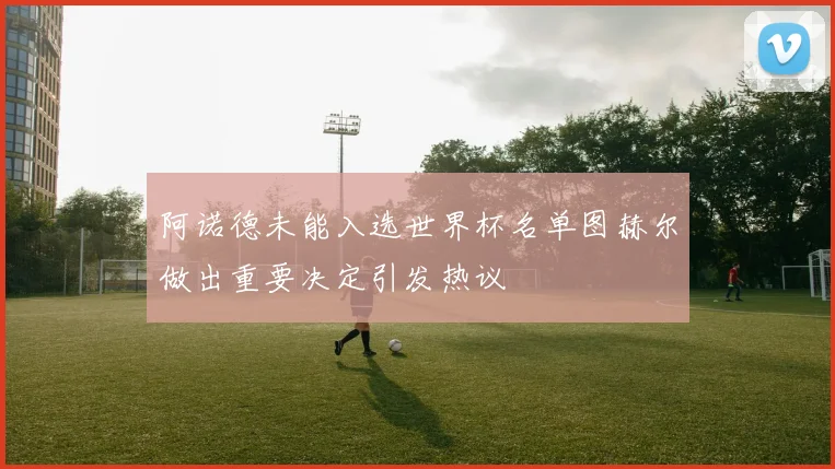 阿诺德未能入选世界杯名单图赫尔做出重要决定引发热议