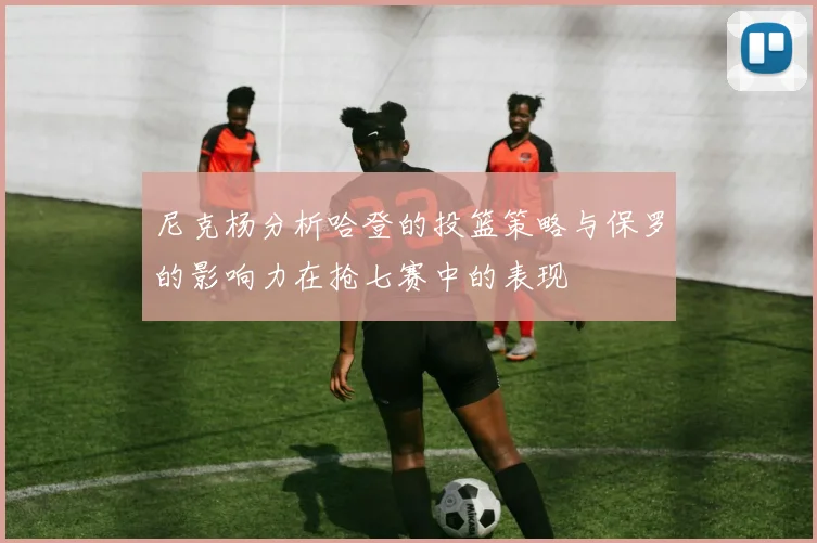 尼克杨分析哈登的投篮策略与保罗的影响力在抢七赛中的表现