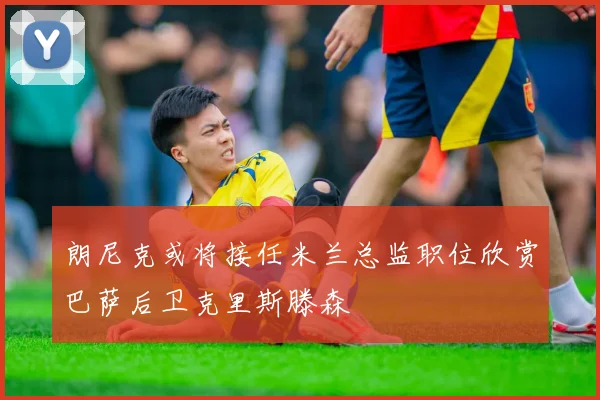 朗尼克或将接任米兰总监职位欣赏巴萨后卫克里斯滕森