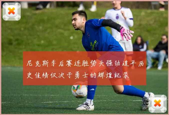 尼克斯季后赛连胜势头强劲追平历史佳绩仅次于勇士的辉煌纪录