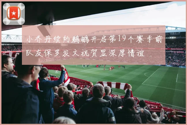 小乔丹续约鹈鹕开启第19个赛季前队友保罗发文祝贺显深厚情谊