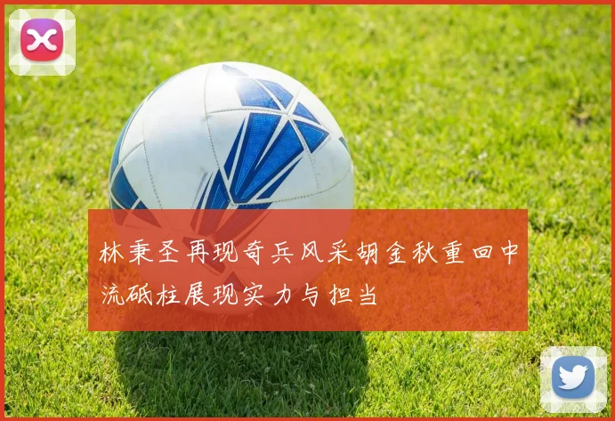 林秉圣再现奇兵风采胡金秋重回中流砥柱展现实力与担当