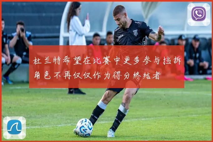 杜兰特希望在比赛中更多参与挡拆角色不再仅仅作为得分终结者