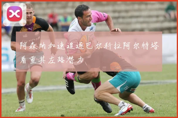 阿森纳加速追逐巴尔科拉阿尔特塔看重其左路潜力