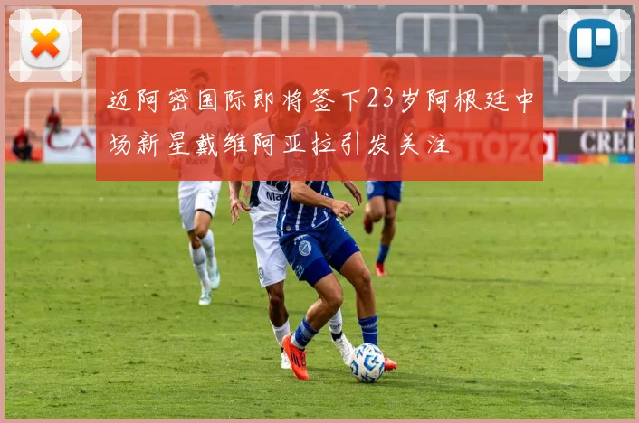 迈阿密国际即将签下23岁阿根廷中场新星戴维阿亚拉引发关注