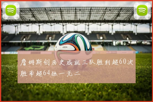 詹姆斯创历史成就三队胜利超60次胜率超64独一无二