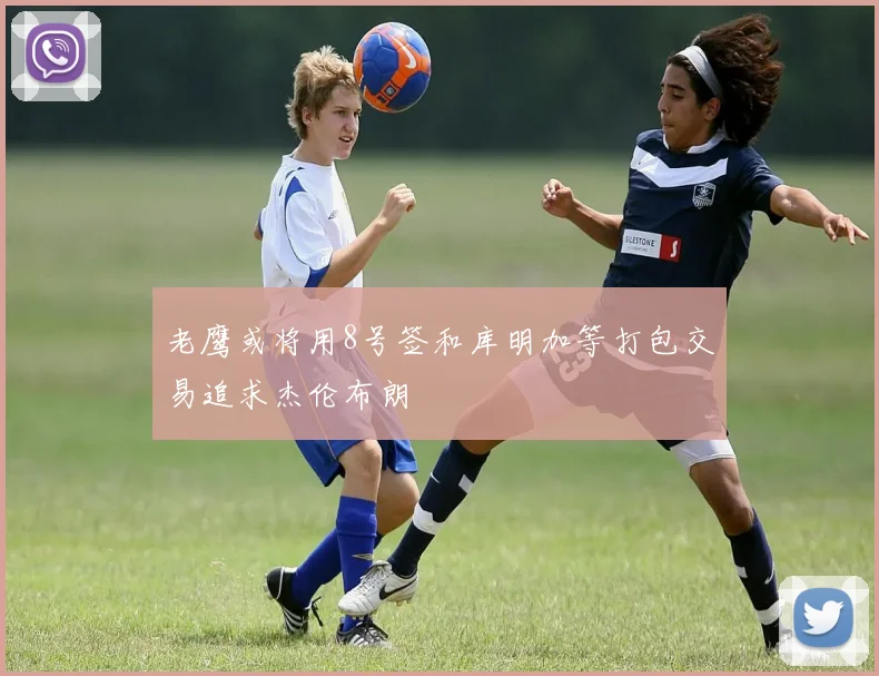 老鹰或将用8号签和库明加等打包交易追求杰伦布朗