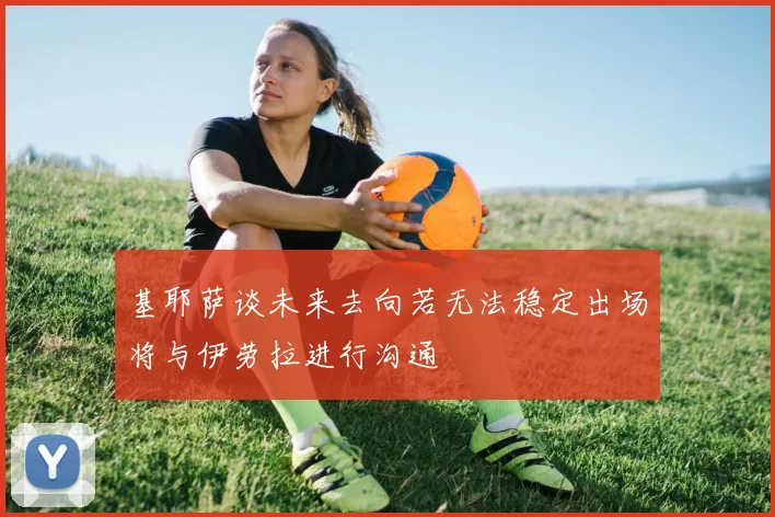 基耶萨谈未来去向若无法稳定出场将与伊劳拉进行沟通