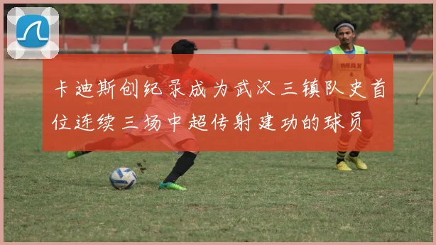 卡迪斯创纪录成为武汉三镇队史首位连续三场中超传射建功的球员