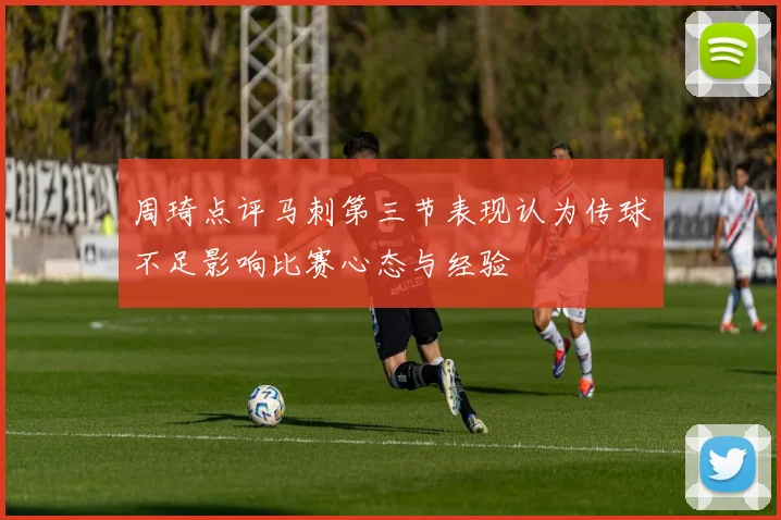 周琦点评马刺第三节表现认为传球不足影响比赛心态与经验