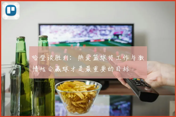 哈登谈胜利：热爱篮球将工作与激情结合赢球才是最重要的目标