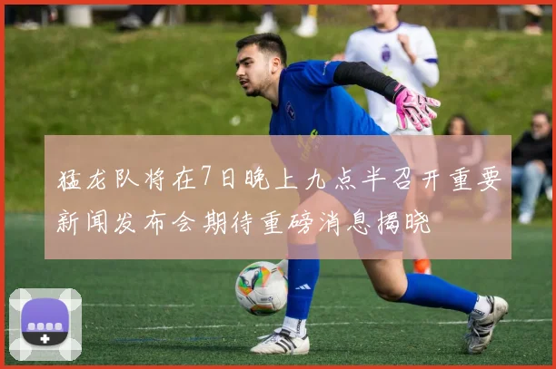 猛龙队将在7日晚上九点半召开重要新闻发布会期待重磅消息揭晓