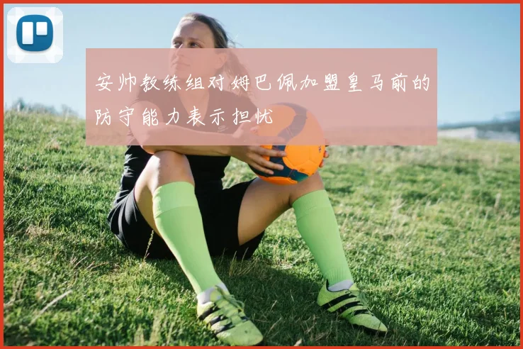 安帅教练组对姆巴佩加盟皇马前的防守能力表示担忧