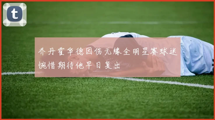 乔丹霍华德因伤无缘全明星赛球迷惋惜期待他早日复出