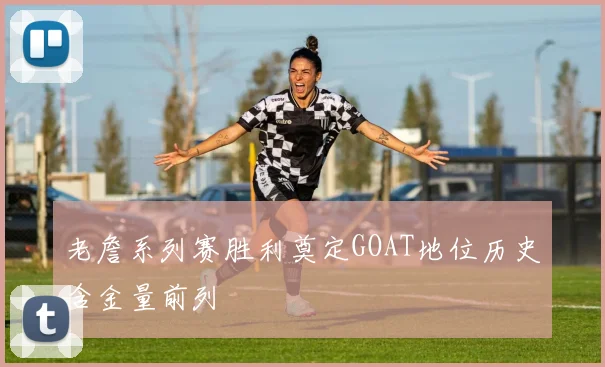 老詹系列赛胜利奠定GOAT地位历史含金量前列