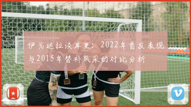 伊戈达拉谈库里：2022年首发表现与2015年替补风采的对比分析