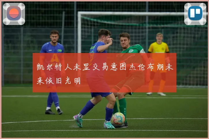 凯尔特人未显交易意图杰伦布朗未来依旧光明