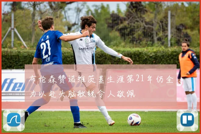 布伦森赞诺维茨基生涯第21年仍全力以赴头脑敏锐令人敬佩