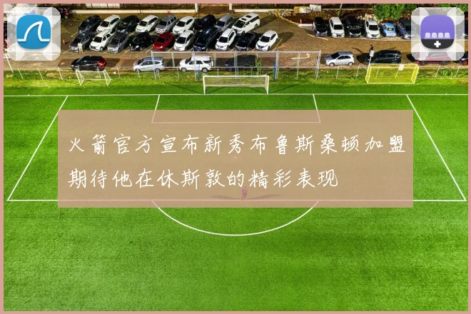 火箭官方宣布新秀布鲁斯桑顿加盟期待他在休斯敦的精彩表现