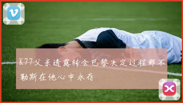 K77父亲透露转会巴黎决定过程那不勒斯在他心中永存
